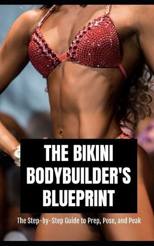 The Bikini Bodybuilder's Blueprint: The Step-by-Step Guide to Prep, Pose, and Peak for Your Best Show Day Ever