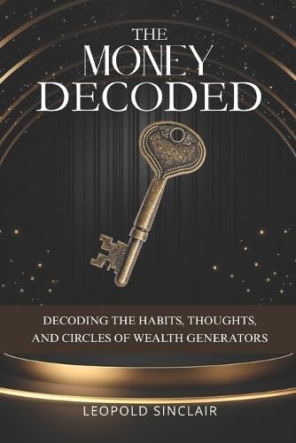 The Money Decoded: Decoding the Habits, Thoughts, and Circles of Wealth Generators