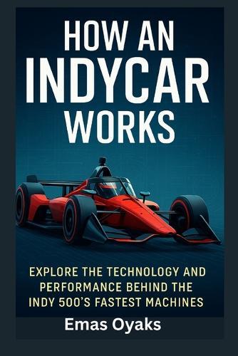 How An IndyCar Works: Explore the Technology and Performance Behind the Indy 500's Fastest Machines
