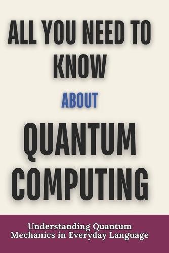 All you need to know about quantum computing: Understanding Quantum Mechanics in Everyday Language