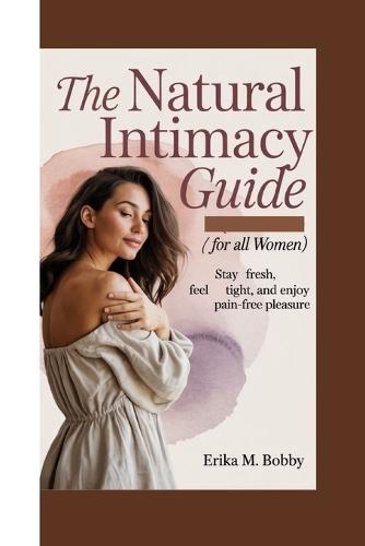 The Natural Intimacy Guide: Stay Fresh, Feel Tight, and Enjoy Pain-Free Pleasure (For All women)