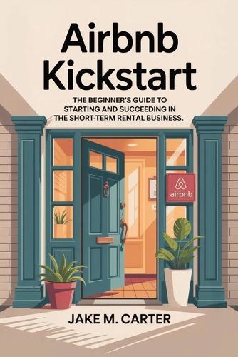 Airbnb Kickstart: The Beginner's Guide to Starting and Succeeding in the Short-Term Rental Business - Step-by-Step Tips to Launch Your First Airbnb for Profit