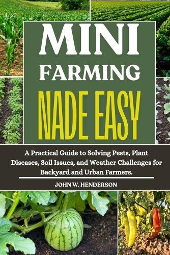 Mini Farming Made Easy: A Practical Guide to Solving Pests, Plant Diseases, Soil Issues, and Weather Challenges for Backyard and Urban Farmers.