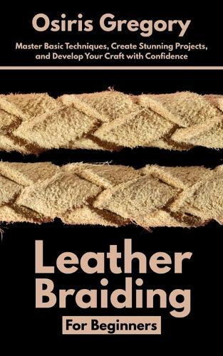 Leather Braiding For Beginners: Master Basic Techniques, Create Stunning Projects, and Develop Your Craft with Confidence