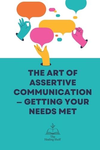 The Art of Assertive Communication - Getting Your Needs Met