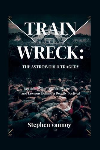Trainwreck: The Astroworld Tragedy: Revealing The True Story, People, and Lessons Behind a Deadly Festival