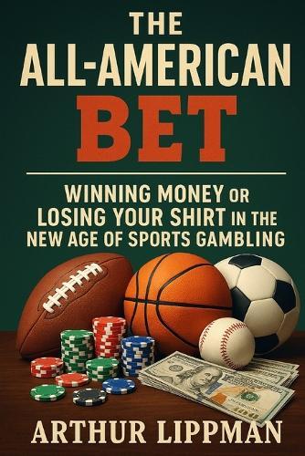 The All-American Bet: Winning Money or Losing Your Shirt in the New Age of Sports Gambling