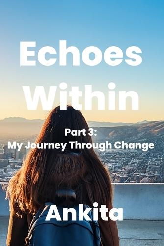 Echoes Within - A Journey of Introspection: Part 3: My Journey Through Change