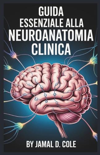 Guida Essenziale Alla Neuroanatomia Clinica: Una guida completa per comprendere la struttura, la funzione e i disturbi del cervello