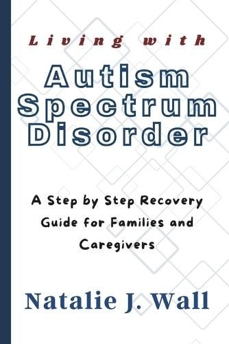 Living with Autism Spectrum Disorder: A Step by Step Recovery Guide for Families and Caregivers