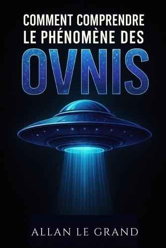 Comment Comprendre Le Phénomène Des Ovnis: Ce qu'il faut savoir sur les observations et les recherches en cours, SANS tomber dans le sensationnalisme !