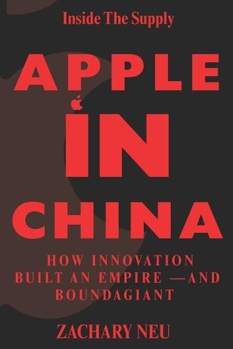 Inside the Supply Chain Apple in China: How Innovation Built an Empire -And Bound a Giant