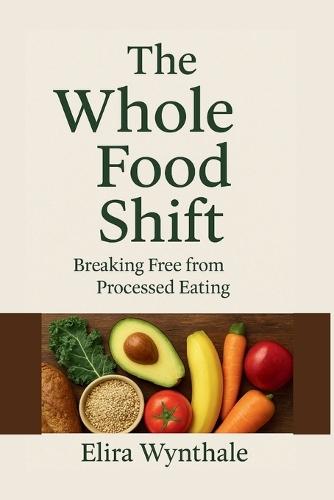The Whole Food Shift: Breaking Free from Processed Eating