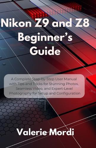 Nikon Z9 and Z8 Beginner's Guide: A Complete Step-by-Step User Manual with Tips and Tricks for Stunning Photos, Seamless Video, and Expert-Level Photography for Setup and Configuration