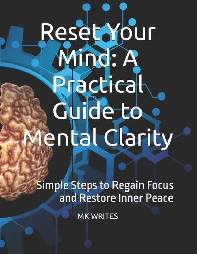 Reset Your Mind: A Practical Guide to Mental Clarity: Simple Steps to Regain Focus and Restore Inner Peace