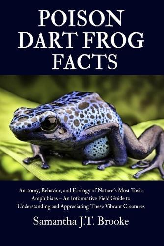 Poison Dart Frog Facts: Anatomy, Behavior, and Ecology of Nature's Most Toxic Amphibians - An Informative Field Guide to Understanding and Appreciating These Vibrant Creatures