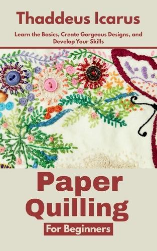 Paper Quilling for Beginners: Learn the Basics, Create Gorgeous Designs, and Develop Your Skills