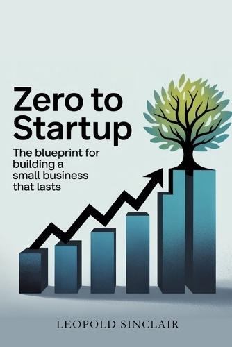 Zero to Startup: The Blueprint for Building a Small Business That Lasts