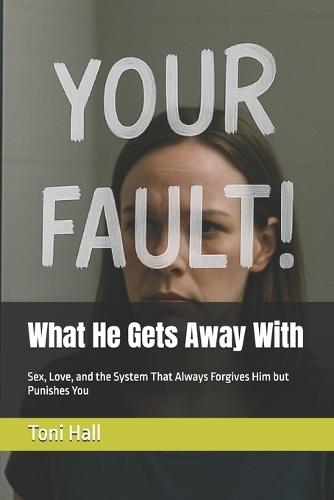 What He Gets Away With: Sex, Love, and the System That Always Forgives Him but Punishes You