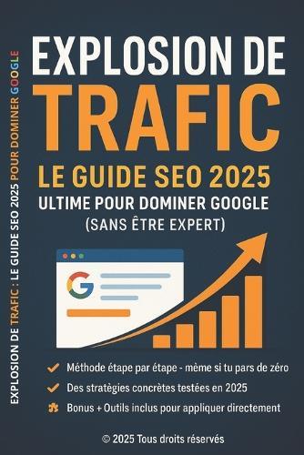 Explosion de Trafic - Le Guide SEO 2025 Ultime pour Dominer Google (Sans Être Expert): Méthode complète + outils concrets + IA + SEO local + e-commerce