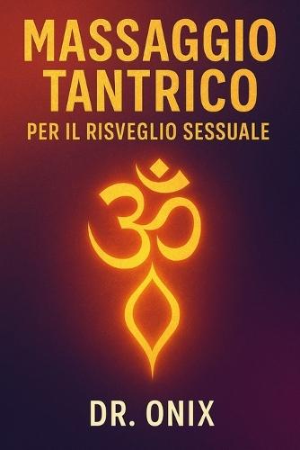 Massaggio Tantrico Per Il Risveglio Sessuale: Come aumentare la sensibilità e sperimentare il piacere con una tecnica di massaggio fatta di respirazione consapevole e movimenti circolari, SENZA bisogn