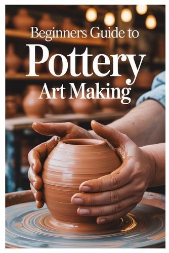 Beginners Guide to Pottery Art Making: Carving And Decorating Your Pottery: Techniques For Expressing Yourself Through Texture And Design