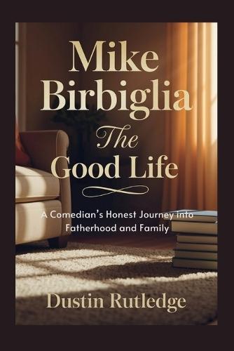 Mike Birbiglia: The Good Life - A Comedian's Honest Journey into Fatherhood and Family