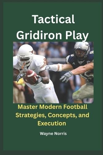 Tactical Gridiron Play: Master Modern Football Strategies, Concepts, and Execution
