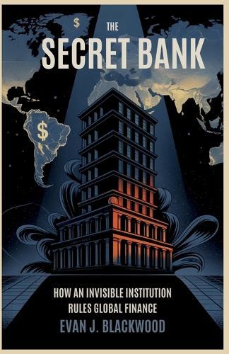 Title: The Secret Bank: How an Invisible Institution Rules Global Finance
