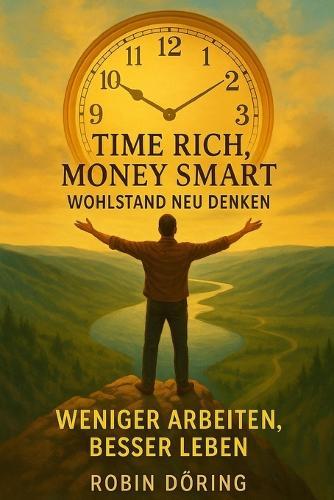 Time Rich, Money Smart: Wohlstand neu denken: Weniger arbeiten, besser leben