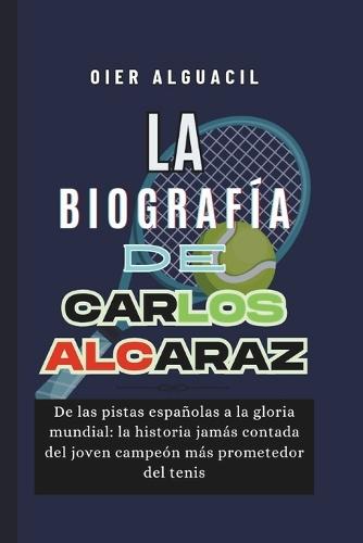 La biografía de Carlos Alcaraz: De las pistas españolas a la gloria mundial: la historia jamás contada del joven campeón más prometedor del tenis