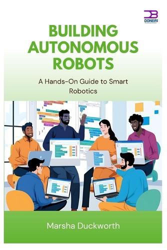 Building Autonomous Robots: A Hands-On Guide to Smart Robotics