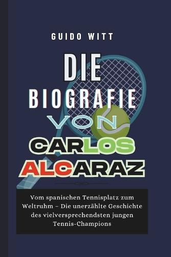 Die Biografie von Carlos Alcaraz: Vom spanischen Tennisplatz zum Weltruhm - Die unerzählte Geschichte des vielversprechendsten jungen Tennis-Champions