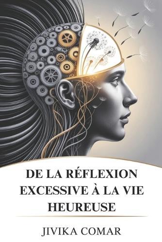 de la Réflexion Excessive À La Vie Heureuse: Libérez-vous du désordre mental, trouvez la paix intérieure et créez une vie joyeuse et motivée