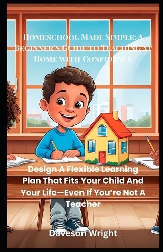 Homeschool Made Simple: A Beginner's Guide to Teaching at Home with Confidence: Design A Flexible Learning Plan That Fits Your Child And Your Life-Even If You're Not A Teacher