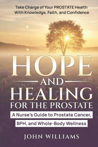 Hope and Healing for the Prostate: A Nurse's Guide to Prostate Cancer, BPH, and Whole-Body Wellness