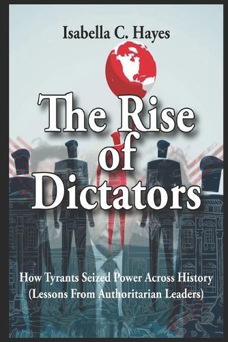 The Rise of Dictators How Tyrants Seized Power Across History Lessons From Authoritarian Leaders