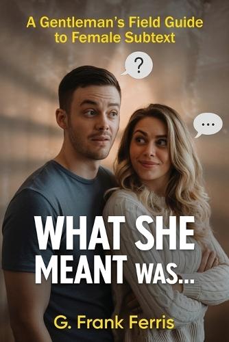 What She Meant Was...: A Gentleman's Field Guide to Female Subtext