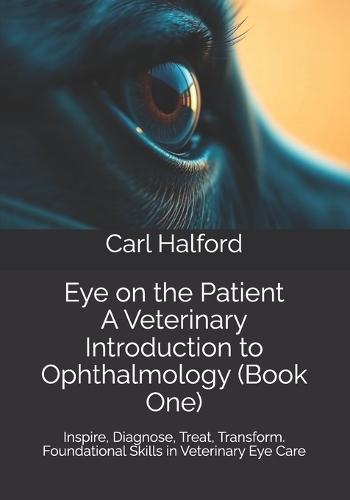 Eye on the Patient: A Veterinary Introduction to Ophthalmology (Book One): Inspire, Diagnose, Treat, Transform - Foundational Skills in Veterinary Eye Care