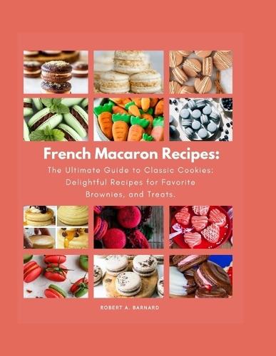 French Macaron Recipes: The Ultimate Guide to Classic Cookies: Delightful Recipes for Favorite Brownies, and Treats.
