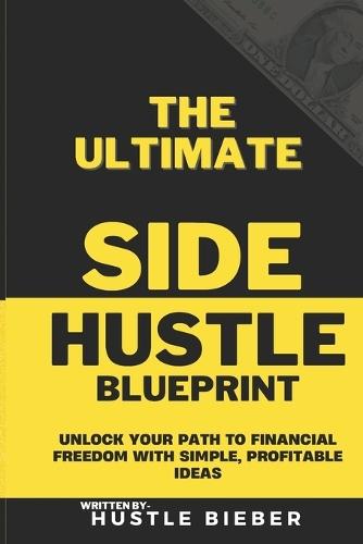 The Ultimate Side Hustle Blueprint: Unlock Your Path to Financial Freedom with Simple, Profitable Ideas