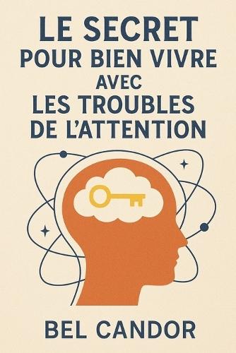 Le Secret Pour Bien Vivre Avec Les Troubles de l'Attention: Comment vivre une vie équilibrée et épanouissante, SANS laisser le TDAH vous limiter !