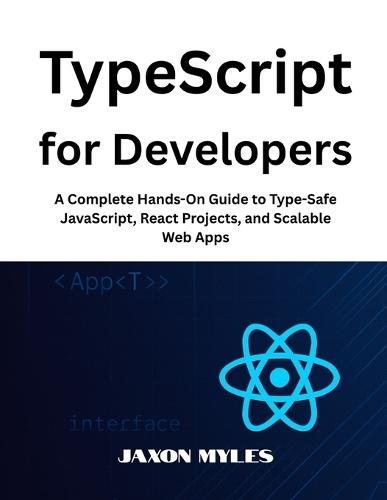 TypeScript for Developers: A Complete Hands-On Guide to Type-Safe JavaScript, React Projects, and Scalable Web Apps