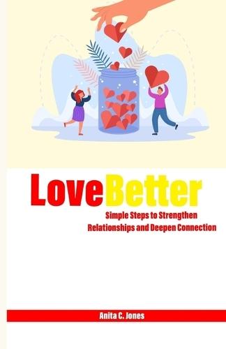 Love Better: Simple Steps to Strengthen Relationships and Deepen Connection