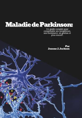 Maladie de Parkinson: Un guide complet pour comprendre ses symptômes, son traitement, sa gestion et plus encore!