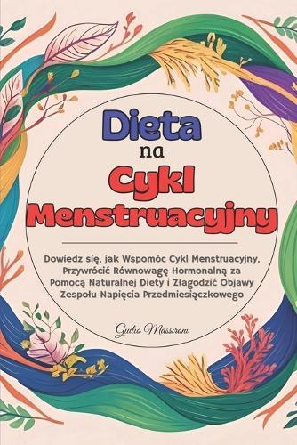 Dieta na Cykl Menstruacyjny: Dowiedz się, jak Wspomóc Cykl Menstruacyjny, Przywrócic Równowagę Hormonalną za Pomocą Naturalnej Diety i Zlagodzic Objawy Zespolu Napięcia Przedmiesiączkowego