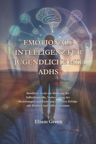 Emotionale Intelligenz Für Jugendliche Mit Adhs: Bewährte Tools zur Stärkung der Selbstkontrolle, Verbesserung der Beziehungen und Erzielung täglichen Erfolgs mit Klarheit und Selbstvertrauen