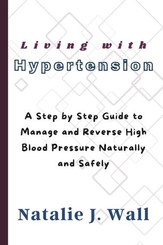 Living with Hypertension: A Step by Step Guide to Manage and Reverse High Blood Pressure Naturally and Safely