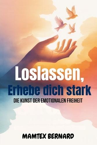 Loslassen, Erhebe dich stark: Die Kunst der emotionalen Freiheit