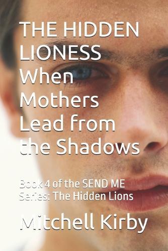 THE HIDDEN LIONESS When Mothers Lead from the Shadows: Book 4 of the SEND ME Series: The Hidden Lions